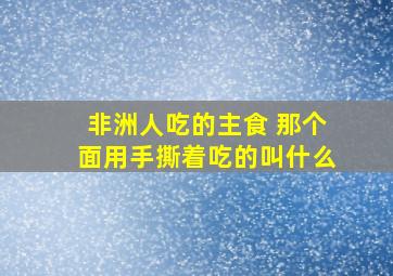 非洲人吃的主食 那个面用手撕着吃的叫什么